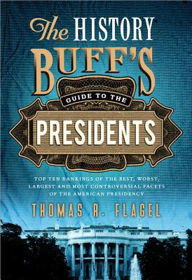 The History Buff's Guide to the Presidents: Top Ten Rankings of the Best, Worst, Largest, and Most Controversial Facets of the American Presidency - Flagel, Thomas R