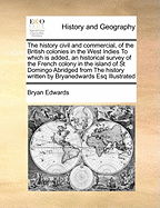 The History Civil and Commercial, of the British Colonies in the West Indies: To Which Is Added, an Historical Survey of the French Colony in the Island of St. Domingo. Abridged from the History Written by Bryan Edwards. Esq. Illustrated with a Map
