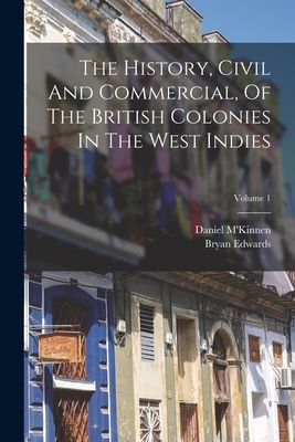 The History, Civil And Commercial, Of The British Colonies In The West Indies; Volume 1 - Edwards, Bryan, and M'Kinnen, Daniel