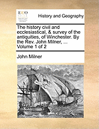 The History Civil and Ecclesiastical, & Survey of the Antiquities, of Winchester. By the Rev. John Milner, ... of 2; Volume 2