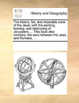 The History, Fall, and Miserable Ruine of the Jews; With the Sacking, Burning, and Destroying of Jerusalem, ... This Book Also Contains, the Wars Between the Jews and Romans, ... - Multiple Contributors, See Notes