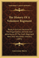 The History of a Volunteer Regiment: Being a Succinct Account of the Organization, Services and Adventures of the Sixth Regiment New York Volunteers Infantry Known as Wilson Zouaves. Where They Went--What They Did--And What They Saw in the War of the Rebe