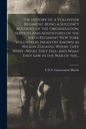 The History of a Volunteer Regiment. Being a Succinct Account of the Organization, Services and Adventures of the Sixth Regiment New York Volunteers Infantry Known as Wilson Zouaves. Where They Went--what They Did--and What They Saw in the War of The...