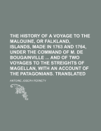 The History of a Voyage to the Malouine, or Falkland, Islands, Made in 1763 and 1764, Under the Command of M. de Bougainville ... and of Two Voyages to the Streights of Magellan, with an Account of the Patagonians. Translated