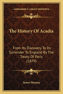 The History of Acadia: From Its Discovery to Its Surrender to England by the Treaty of Paris (1879)