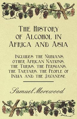The History of Alcohol in Africa and Asia - Includes the Nubians, other African Nations, the Turks, the Persians, the Tartars, the People of India and the Javanese - Morewood, Samuel