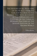 The History of all Religions of the World, From the Earliest Records to the Present Time. With Accounts of the Ceremonies and Customs, or the Forms of Worship, Practised by the Several Nations of the Known World