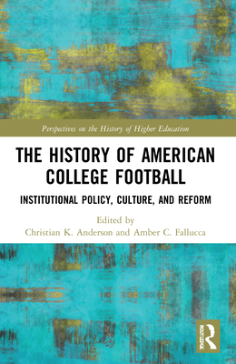 The History of American College Football: Institutional Policy, Culture, and Reform - Anderson, Christian K (Editor), and Fallucca, Amber C (Editor)