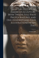 The History of American Sculpture. With Twelve Full-page Photogravures, and one Hundred and Four Illustrations in the Text