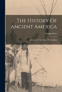 The History Of Ancient America: Anterior To The Time Of Columbus