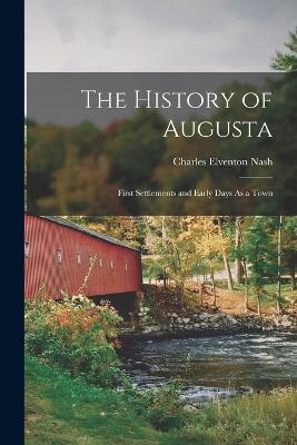 The History of Augusta: First Settlements and Early Days As a Town - Nash, Charles Elventon