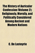 The History of Auricular Confession (Volume 2); Religiously, Morally, and Politically Considered Among Ancient and Modern Nations - Lasteyrie, C De