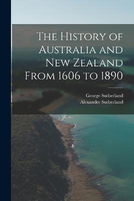 The History of Australia and New Zealand From 1606 to 1890 - Sutherland, Alexander, and Sutherland, George