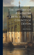 The History of Axminster Church in the County of Devon