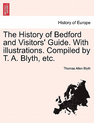 The History of Bedford and Visitors' Guide. with Illustrations. Compiled by T. A. Blyth, Etc. - Blyth, Thomas Allen