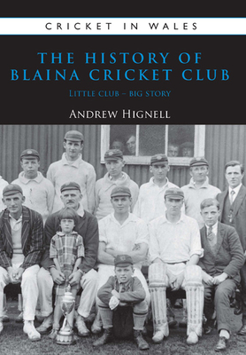 The History of Blaina Cricket Club: Little Club - Big Story - Hignell, Andrew