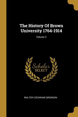 The History Of Brown University 1764-1914; Volume 3 - Bronson, Walter Cochrane