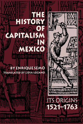 The History of Capitalism in Mexico: Its Origins, 1521-1763 - Semo, Enrique, and Lozano, Lidia (Translated by)