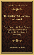 The History of Cardinal Alberoni: Chief Favorite of Their Catholic Majesties and Universal Minister of the Spanish Monarchy