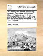 The History of Carolina; Containing the Exact Description and Natural History of That Country: ... and a Journal of a Thousand Miles, Travel'd Thro' Several Nations of Indians. ... by John Lawson, ...