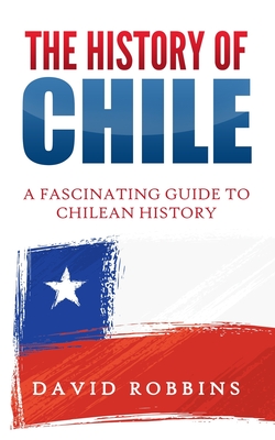 The History of Chile: A Fascinating Guide to Chilean History - Robbins, David