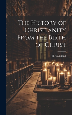 The History of Christianity From the Birth of Christ - Milman, H H