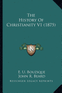 The History Of Christianity V1 (1875) - Bouzique, E U, and Beard, John R (Translated by)