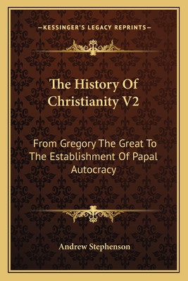 The History of Christianity V2: From Gregory the Great to the Establishment of Papal Autocracy - Stephenson, Andrew