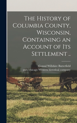 The History of Columbia County, Wisconsin, Containing an Account of Its Settlement .. - Butterfield, Consul Willshire 1824-1 (Creator), and Chicago Western Historical Co (Creator)