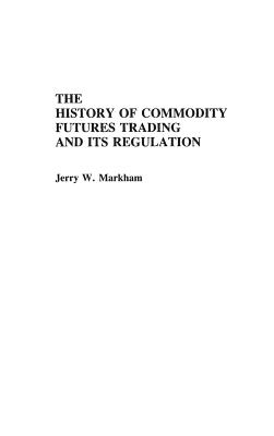 The History of Commodity Futures Trading and Its Regulation - Markham, Jerry