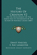 The History Of Creation V2: Or The Development Of The Earth And Its Inhabitants By The Action Of Natural Causes (1887)