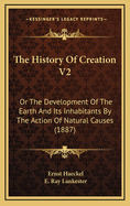 The History of Creation V2: Or the Development of the Earth and Its Inhabitants by the Action of Natural Causes (1887)