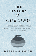 The History of Curling - A Concise Essay on This Popular Winter Sport Including Its History, Principles and Rules