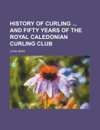 The History of Curling; And Fifty Years of the Royal Caledonian Curling Club