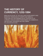 The History of Currency, 1252-1894: Being an Account of the Gold and Silver Moneys and Monetary Standards of Europe and America, Together with an Examination of the Effects of Currency and Exchange Phenonmena on Commercial and National Progress and Well-B