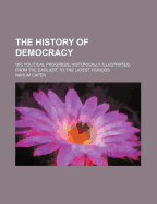 The History of Democracy: Or, Political Progress, Historically Illustrated, from the Earliest to the Latest Periods, Volume 1