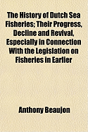 The History of Dutch Sea Fisheries: Their Progress, Decline and Revival, Especially in Connection with the Legislation, on Fisheries in Earlier and Later Times (Classic Reprint)