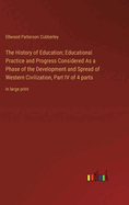 The History of Education; Educational Practice and Progress Considered As a Phase of the Development and Spread of Western Civilization, Part IV of 4 parts: in large print