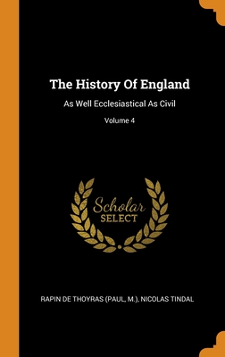 The History of England: As Well Ecclesiastical as Civil; Volume 4 - Rapin de Thoyras (Paul (Creator), and M ), and Tindal, Nicolas