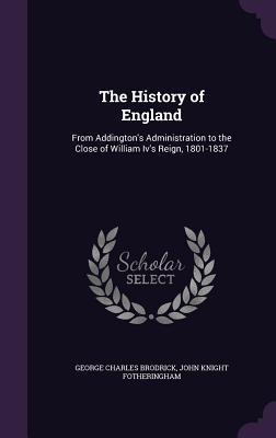 The History of England: From Addington's Administration to the Close of William Iv's Reign, 1801-1837 - Brodrick, George Charles, and Fotheringham, John Knight