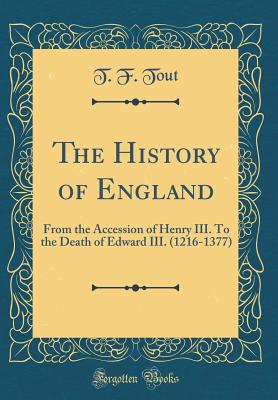 The History of England: From the Accession of Henry III. to the Death of Edward III. (1216-1377) (Classic Reprint) - Tout, T F