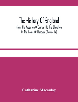 The History Of England: From The Accession Of James I To The Elevation Of The House Of Hanover (Volume Iv) - Macaulay, Catharine