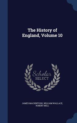 The History of England, Volume 10 - Mackintosh, James, Sir, and Wallace, William, and Bell, Robert, MD