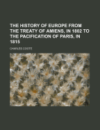 The History of Europe: From the Treaty of Amiens, in 1802, to the Pacification of Paris, in 1815 (Classic Reprint)