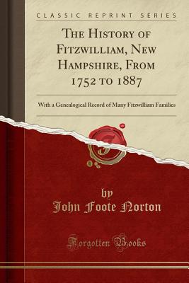 The History of Fitzwilliam, New Hampshire, from 1752 to 1887: With a Genealogical Record of Many Fitzwilliam Families (Classic Reprint) - Norton, John Foote