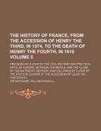 The History of France, from the Accession of Henry the Third, in 1574, to the Death of Henry the Fourth, in 1610: Preceded by a View of the Civil, Military and Political State of Europe, Between the Middle, and the Close of the Sixteenth Century; And Foll