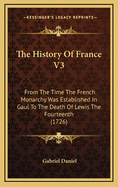 The History of France V3: From the Time the French Monarchy Was Established in Gaul to the Death of Lewis the Fourteenth (1726)