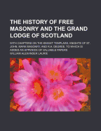 The History of Free Masonry and the Grand Lodge of Scotland: With Chapters on the Knight Templars, Knights of St. John, Mark Masonry, and R.A. Degree