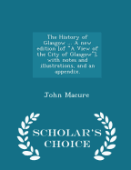 The History of Glasgow ... a New Edition [of a View of the City of Glasgow], with Notes and Illustrations, and an Appendix. - Scholar's Choice Edition