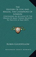The History Of Gog And Magog, The Champions Of London: Containing An Account Of The Origin Of Many Things Relative To The City, A Tale (1819)
